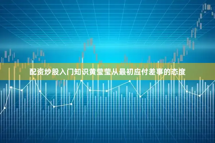 配资炒股入门知识黄莹莹从最初应付差事的态度