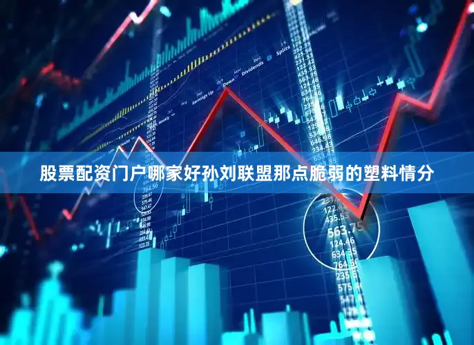 股票配资门户哪家好孙刘联盟那点脆弱的塑料情分