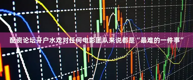 配资论坛开户水戏对任何电影团队来说都是“最难的一件事”