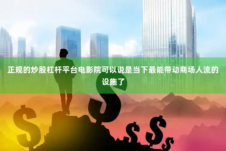 正规的炒股杠杆平台电影院可以说是当下最能带动商场人流的设施了