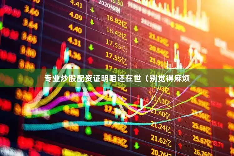 专业炒股配资证明咱还在世（别觉得麻烦