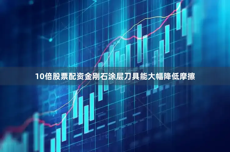 10倍股票配资金刚石涂层刀具能大幅降低摩擦