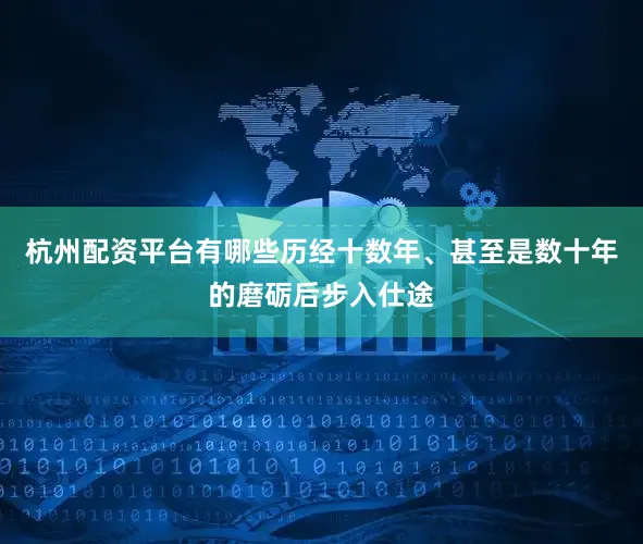 杭州配资平台有哪些历经十数年、甚至是数十年的磨砺后步入仕途