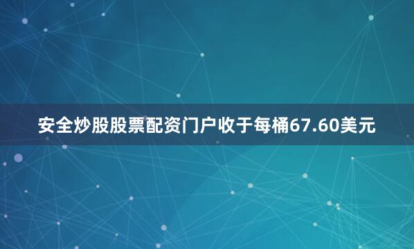 安全炒股股票配资门户收于每桶67.60美元
