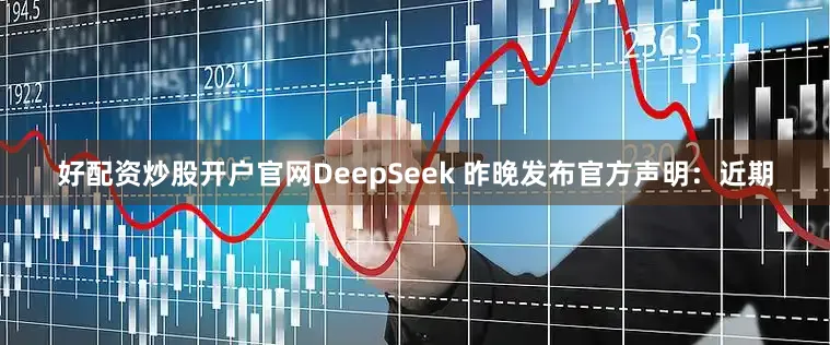 好配资炒股开户官网DeepSeek 昨晚发布官方声明：近期