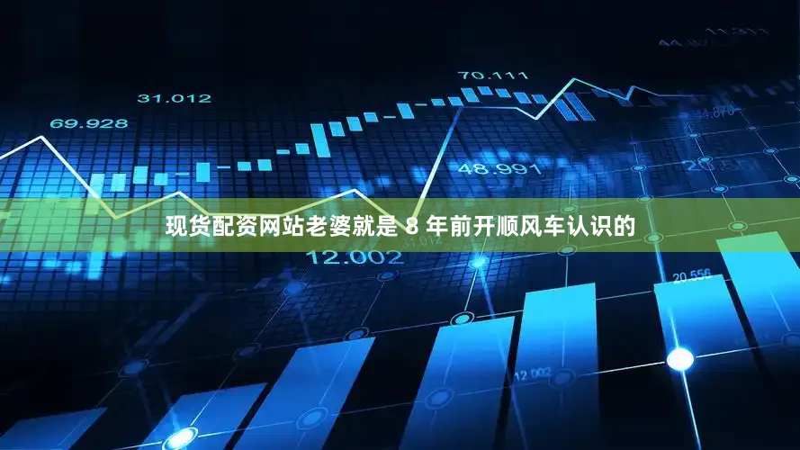现货配资网站老婆就是 8 年前开顺风车认识的