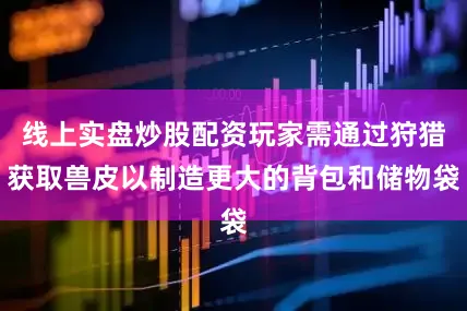 线上实盘炒股配资玩家需通过狩猎获取兽皮以制造更大的背包和储物袋