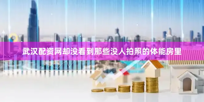 武汉配资网却没看到那些没人拍照的体能房里
