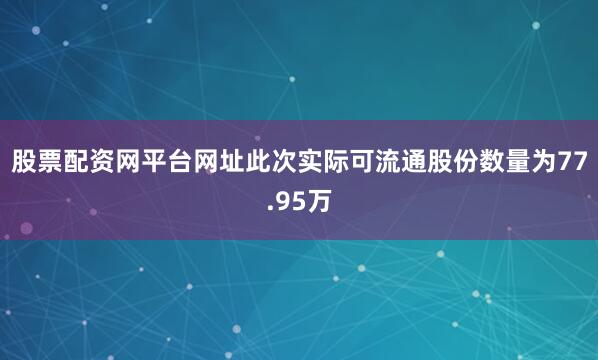 股票配资网平台网址此次实际可流通股份数量为77.95万