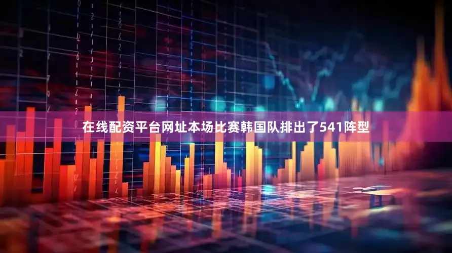 在线配资平台网址本场比赛韩国队排出了541阵型