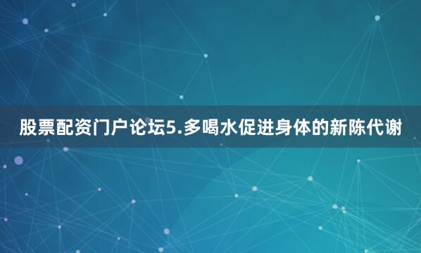 股票配资门户论坛5.多喝水促进身体的新陈代谢